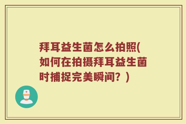 拜耳益生菌怎么拍照(如何在拍摄拜耳益生菌时捕捉完美瞬间？)