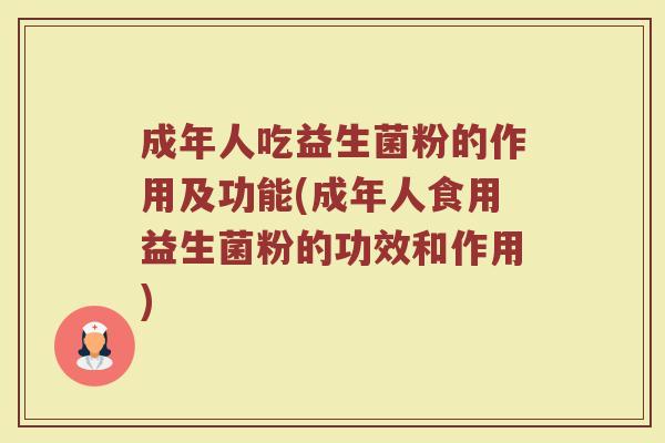 成年人吃益生菌粉的作用及功能(成年人食用益生菌粉的功效和作用)