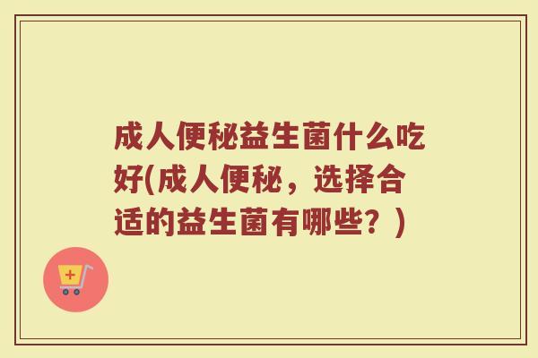 成人便秘益生菌什么吃好(成人便秘，选择合适的益生菌有哪些？)