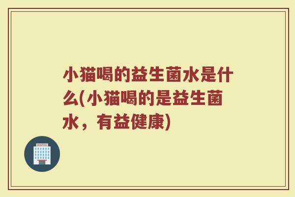 小猫喝的益生菌水是什么(小猫喝的是益生菌水，有益健康)
