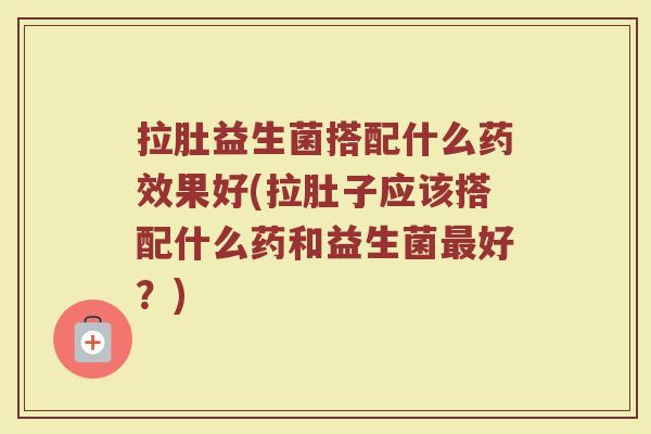 拉肚益生菌搭配什么药效果好(拉肚子应该搭配什么药和益生菌最好？)