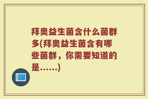 拜奥益生菌含什么菌群多(拜奥益生菌含有哪些菌群，你需要知道的是......)