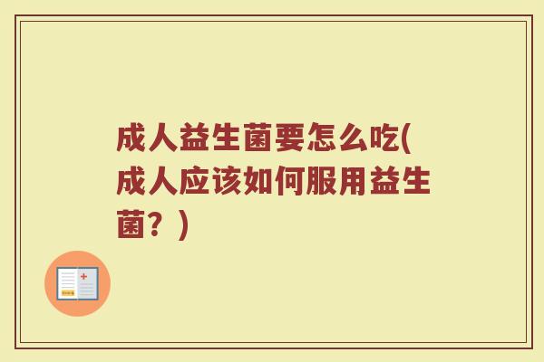 成人益生菌要怎么吃(成人应该如何服用益生菌？)