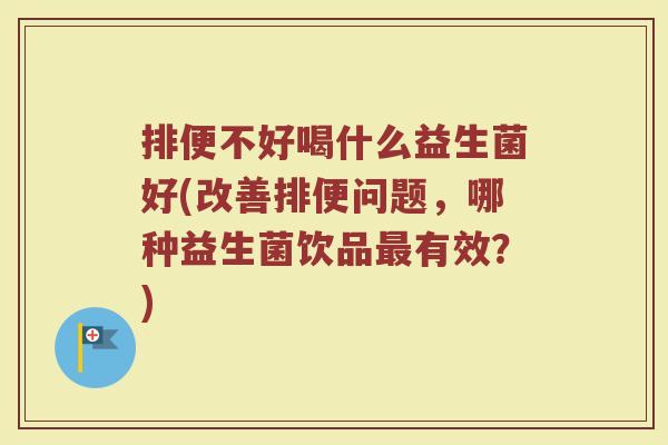 排便不好喝什么益生菌好(改善排便问题，哪种益生菌饮品最有效？)