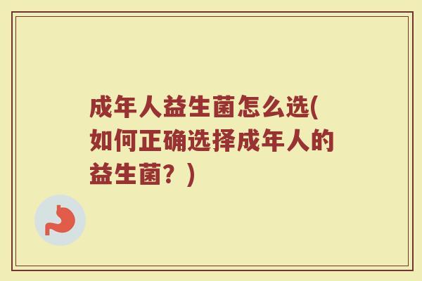 成年人益生菌怎么选(如何正确选择成年人的益生菌？)