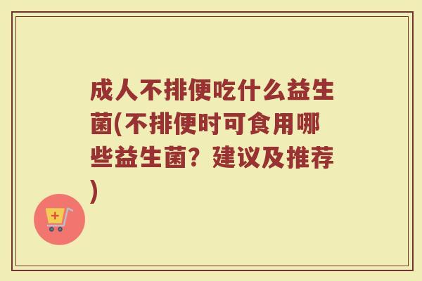 成人不排便吃什么益生菌(不排便时可食用哪些益生菌？建议及推荐)
