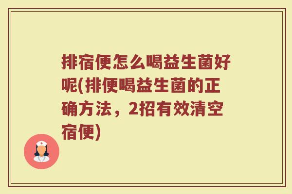 排宿便怎么喝益生菌好呢(排便喝益生菌的正确方法，2招有效清空宿便)