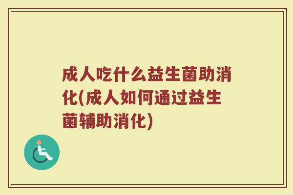 成人吃什么益生菌助消化(成人如何通过益生菌辅助消化)