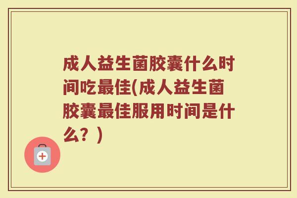 成人益生菌胶囊什么时间吃最佳(成人益生菌胶囊最佳服用时间是什么？)