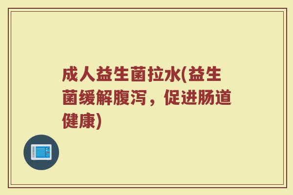 成人益生菌拉水(益生菌缓解腹泻，促进肠道健康)