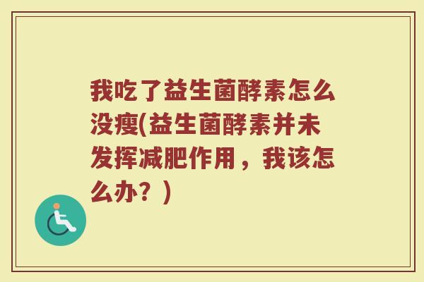 我吃了益生菌酵素怎么没瘦(益生菌酵素并未发挥减肥作用，我该怎么办？)