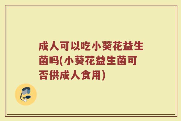 成人可以吃小葵花益生菌吗(小葵花益生菌可否供成人食用)