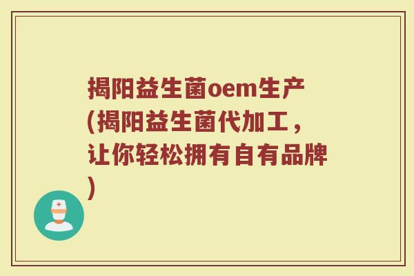 揭阳益生菌oem生产(揭阳益生菌代加工，让你轻松拥有自有品牌)