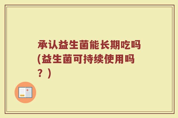 承认益生菌能长期吃吗(益生菌可持续使用吗？)