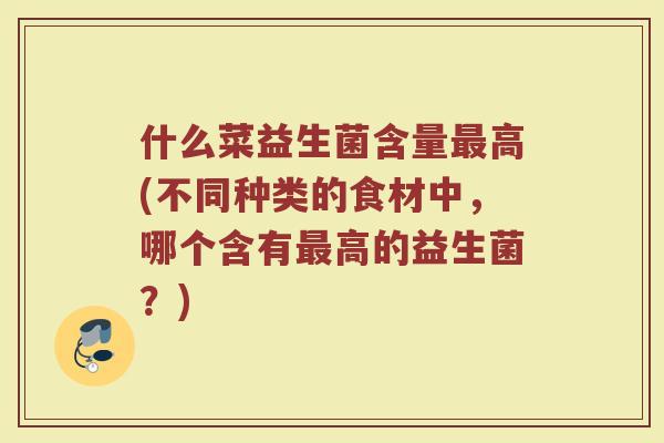 什么菜益生菌含量最高(不同种类的食材中，哪个含有最高的益生菌？)