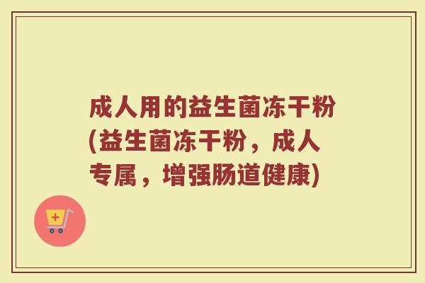 成人用的益生菌冻干粉(益生菌冻干粉，成人专属，增强肠道健康)