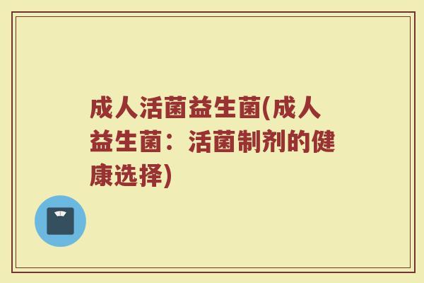 成人活菌益生菌(成人益生菌：活菌制剂的健康选择)