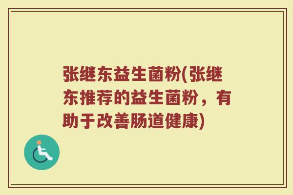 张继东益生菌粉(张继东推荐的益生菌粉，有助于改善肠道健康)