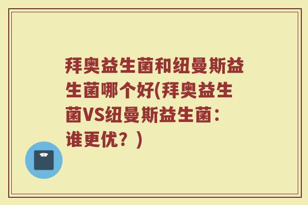 拜奥益生菌和纽曼斯益生菌哪个好(拜奥益生菌VS纽曼斯益生菌：谁更优？)