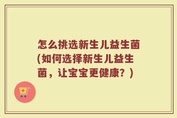 怎么挑选新生儿益生菌(如何选择新生儿益生菌，让宝宝更健康？)