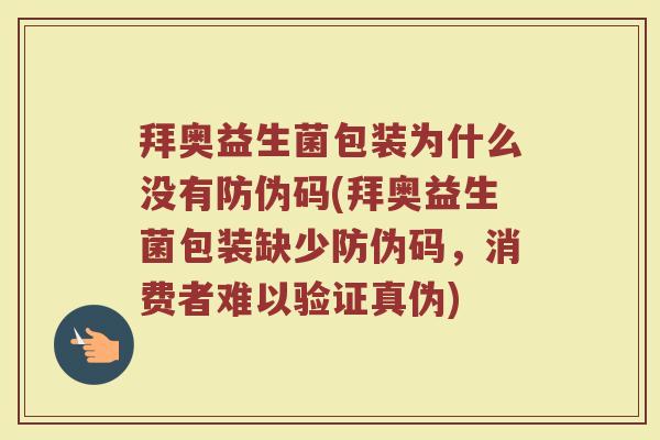 拜奥益生菌包装为什么没有防伪码(拜奥益生菌包装缺少防伪码，消费者难以验证真伪)