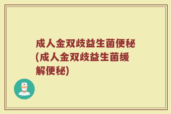 成人金双歧益生菌便秘(成人金双歧益生菌缓解便秘)