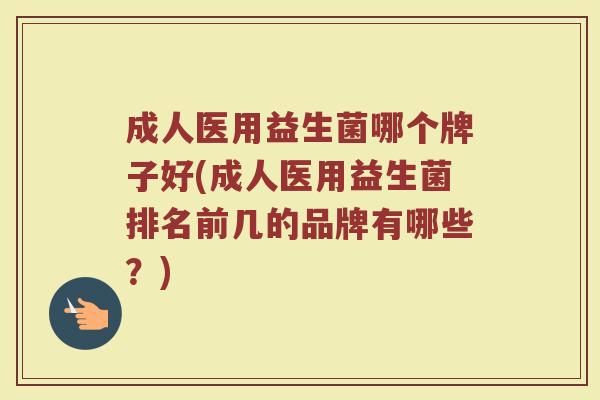 成人医用益生菌哪个牌子好(成人医用益生菌排名前几的品牌有哪些？)