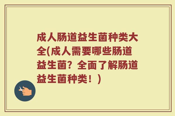 成人肠道益生菌种类大全(成人需要哪些肠道益生菌？全面了解肠道益生菌种类！)