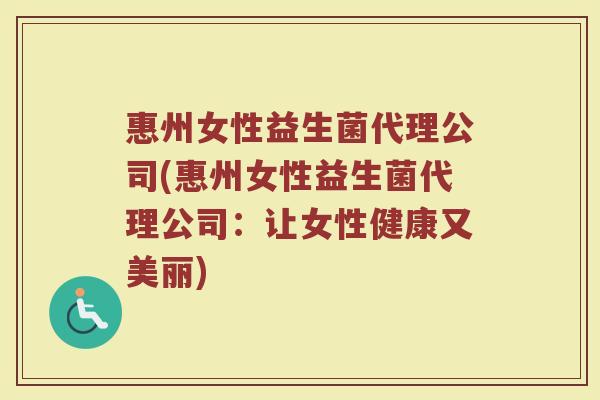 惠州女性益生菌代理公司(惠州女性益生菌代理公司：让女性健康又美丽)