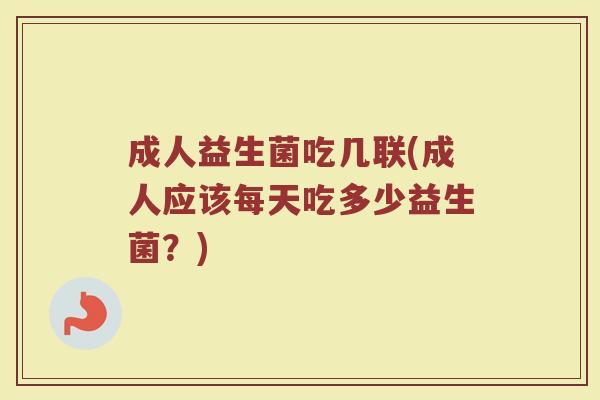 成人益生菌吃几联(成人应该每天吃多少益生菌？)