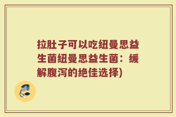 拉肚子可以吃纽曼思益生菌纽曼思益生菌：缓解腹泻的绝佳选择)