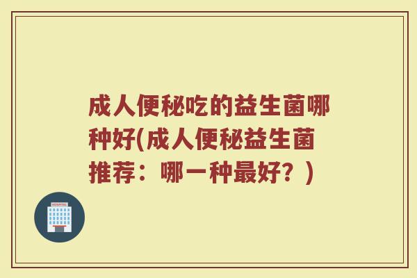 成人便秘吃的益生菌哪种好(成人便秘益生菌推荐：哪一种最好？)