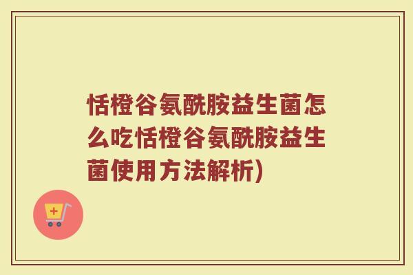 恬橙谷氨酰胺益生菌怎么吃恬橙谷氨酰胺益生菌使用方法解析)