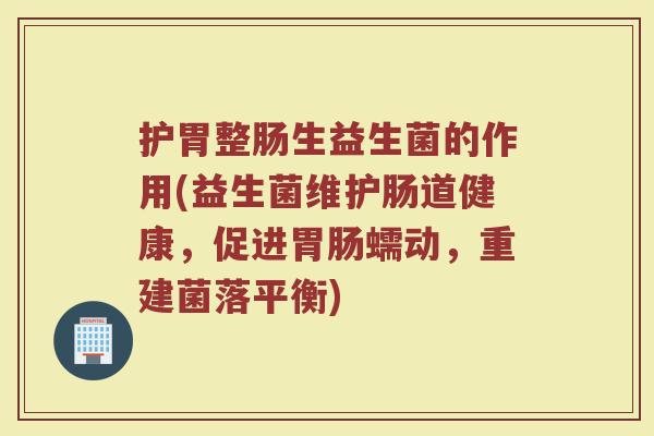 护胃整肠生益生菌的作用(益生菌维护肠道健康，促进胃肠蠕动，重建菌落平衡)