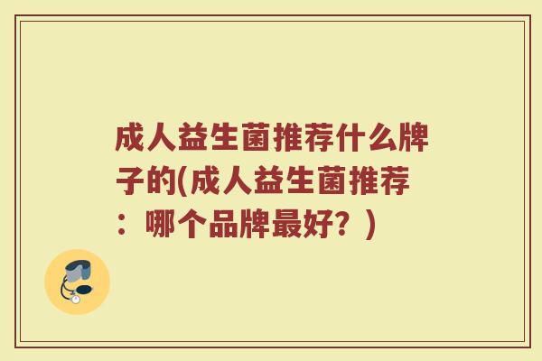 成人益生菌推荐什么牌子的(成人益生菌推荐：哪个品牌最好？)