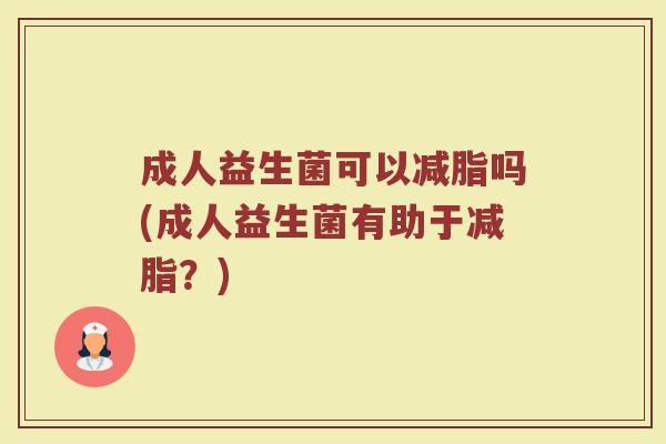 成人益生菌可以减脂吗(成人益生菌有助于减脂？)