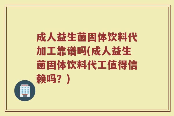 成人益生菌固体饮料代加工靠谱吗(成人益生菌固体饮料代工值得信赖吗？)
