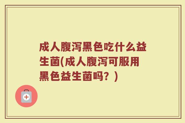 成人腹泻黑色吃什么益生菌(成人腹泻可服用黑色益生菌吗？)