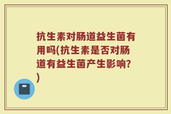 抗生素对肠道益生菌有用吗(抗生素是否对肠道有益生菌产生影响？)