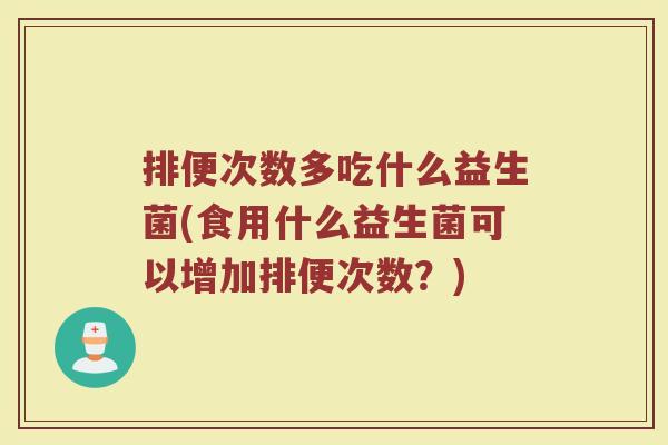 排便次数多吃什么益生菌(食用什么益生菌可以增加排便次数？)