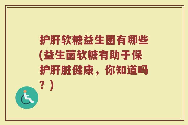 护肝软糖益生菌有哪些(益生菌软糖有助于保护肝脏健康，你知道吗？)