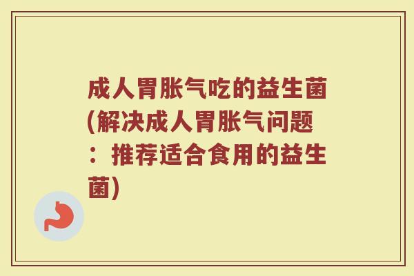 成人胃胀气吃的益生菌(解决成人胃胀气问题：推荐适合食用的益生菌)