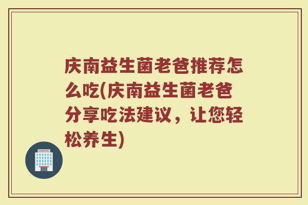 庆南益生菌老爸推荐怎么吃(庆南益生菌老爸分享吃法建议，让您轻松养生)