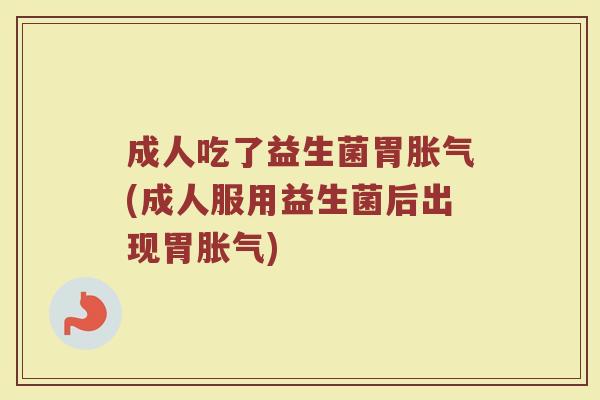 成人吃了益生菌胃胀气(成人服用益生菌后出现胃胀气)
