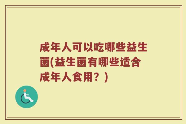 成年人可以吃哪些益生菌(益生菌有哪些适合成年人食用？)