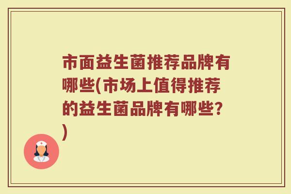 市面益生菌推荐品牌有哪些(市场上值得推荐的益生菌品牌有哪些？)