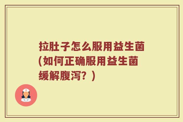 拉肚子怎么服用益生菌(如何正确服用益生菌缓解腹泻？)