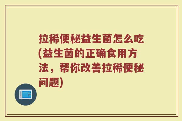 拉稀便秘益生菌怎么吃(益生菌的正确食用方法，帮你改善拉稀便秘问题)