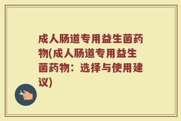 成人肠道专用益生菌药物(成人肠道专用益生菌药物:选择与使用建议)