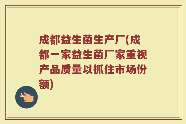 成都益生菌生产厂(成都一家益生菌厂家重视产品质量以抓住市场份额)